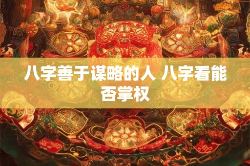 八字善于谋略的人 八字看能否掌权
