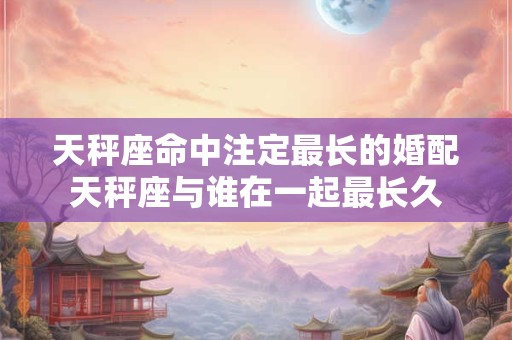 天秤座命中注定最长的婚配天秤座与谁在一起最长久