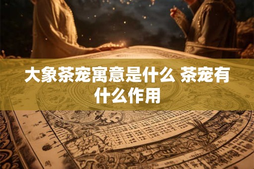 大象茶宠寓意是什么 茶宠有什么作用