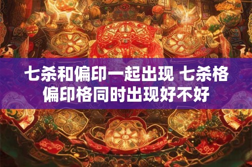 七杀和偏印一起出现 七杀格偏印格同时出现好不好