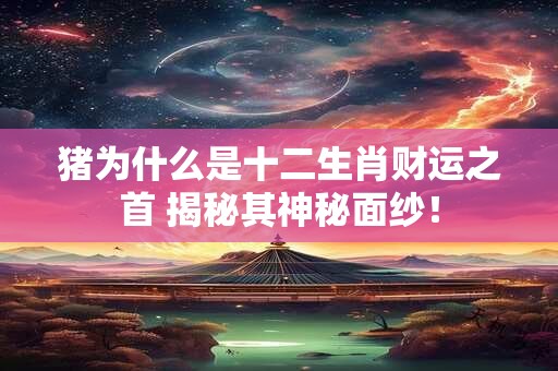猪为什么是十二生肖财运之首 揭秘其神秘面纱！