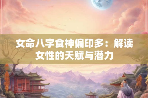 女命八字食神偏印多：解读女性的天赋与潜力