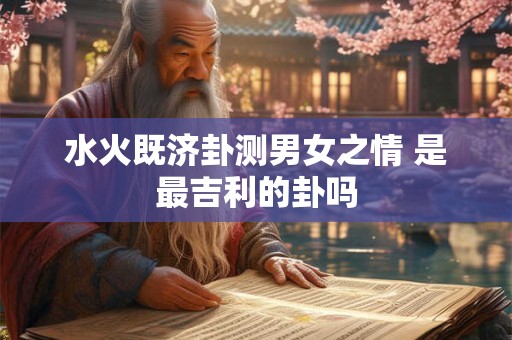 水火既济卦测男女之情 是最吉利的卦吗