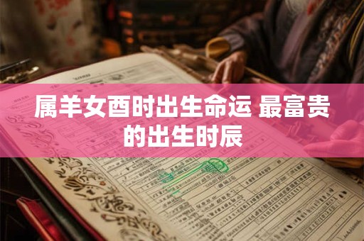 属羊女酉时出生命运 最富贵的出生时辰
