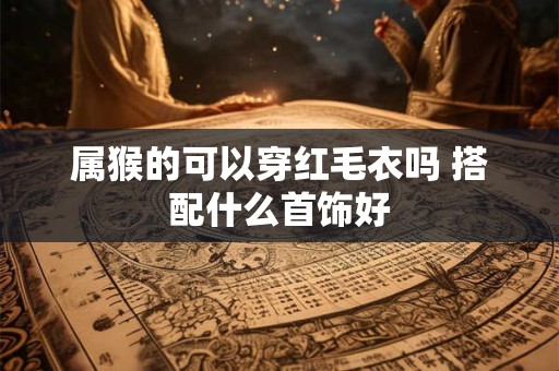 属猴的可以穿红毛衣吗 搭配什么首饰好