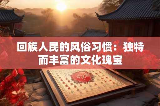 回族人民的风俗习惯：独特而丰富的文化瑰宝