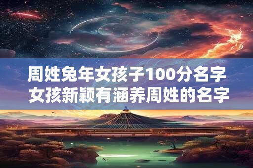 周姓兔年女孩子100分名字 女孩新颖有涵养周姓的名字