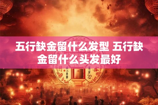 五行缺金留什么发型 五行缺金留什么头发最好