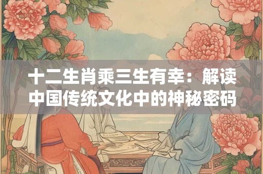 十二生肖乘三生有幸：解读中国传统文化中的神秘密码