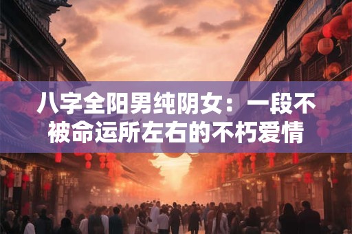 八字全阳男纯阴女：一段不被命运所左右的不朽爱情