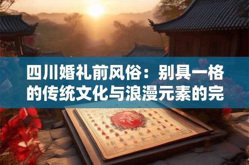 四川婚礼前风俗：别具一格的传统文化与浪漫元素的完美结合