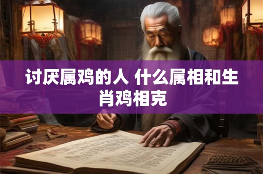 讨厌属鸡的人 什么属相和生肖鸡相克