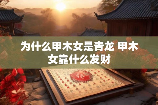 为什么甲木女是青龙 甲木女靠什么发财