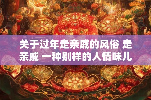 关于过年走亲戚的风俗 走亲戚 一种别样的人情味儿
