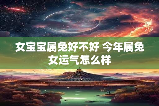 女宝宝属兔好不好 今年属兔女运气怎么样