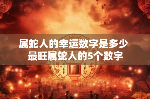 属蛇人的幸运数字是多少 最旺属蛇人的5个数字