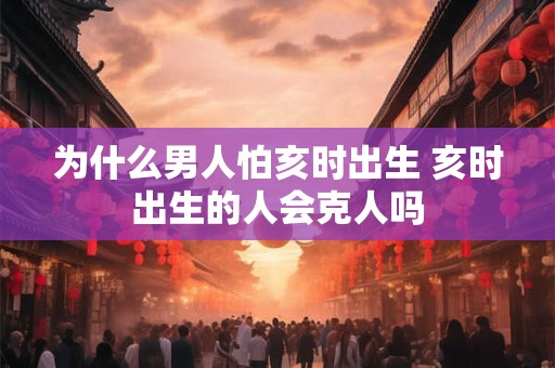 为什么男人怕亥时出生 亥时出生的人会克人吗