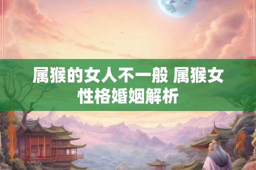 属猴的女人不一般 属猴女性格婚姻解析