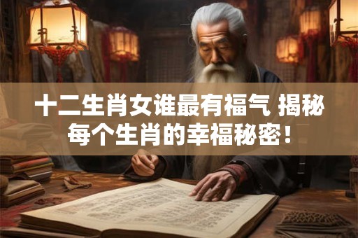 十二生肖女谁最有福气 揭秘每个生肖的幸福秘密！