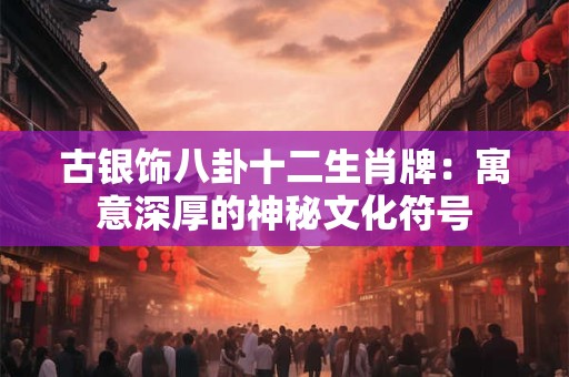 古银饰八卦十二生肖牌：寓意深厚的神秘文化符号
