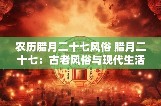 农历腊月二十七风俗 腊月二十七：古老风俗与现代生活的融合