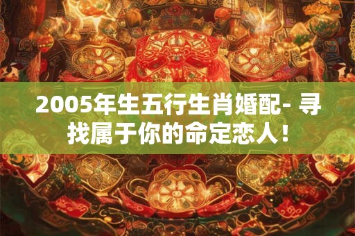 2005年生五行生肖婚配- 寻找属于你的命定恋人！