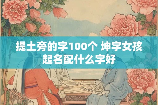 提土旁的字100个 坤字女孩起名配什么字好 提土旁的字100个 坤字女孩起名配什么字好
