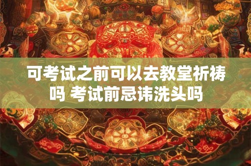 可考试之前可以去教堂祈祷吗 考试前忌讳洗头吗