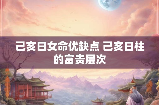 己亥日女命优缺点 己亥日柱的富贵层次