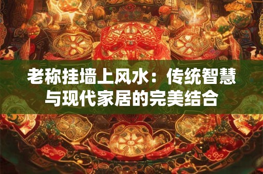 老称挂墙上风水：传统智慧与现代家居的完美结合