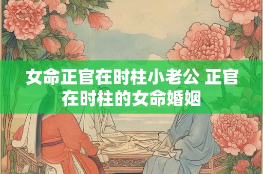 女命正官在时柱小老公 正官在时柱的女命婚姻