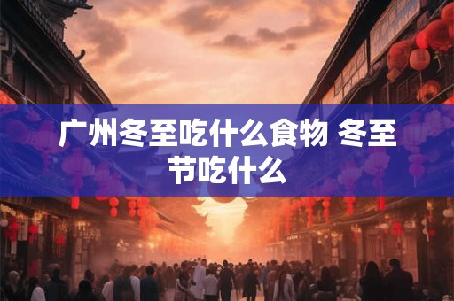 广州冬至吃什么食物 冬至节吃什么