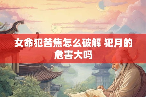 女命犯苦焦怎么破解 犯月的危害大吗