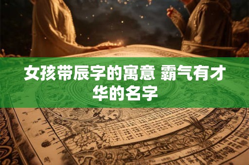 女孩带辰字的寓意 霸气有才华的名字