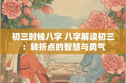 初三时候八字 八字解读初三：转折点的智慧与勇气