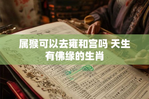 属猴可以去雍和宫吗 天生有佛缘的生肖