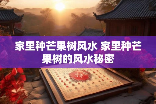 家里种芒果树风水 家里种芒果树的风水秘密