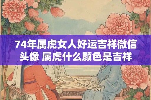 74年属虎女人好运吉祥微信头像 属虎什么颜色是吉祥色
