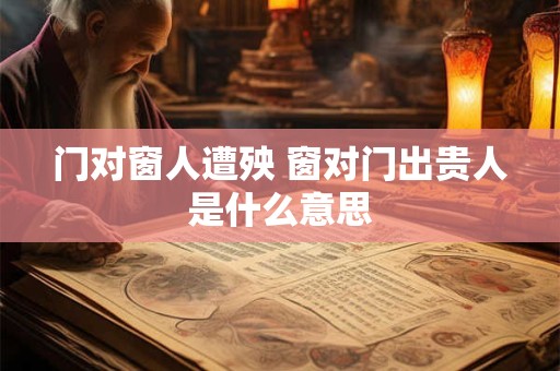 门对窗人遭殃 窗对门出贵人是什么意思