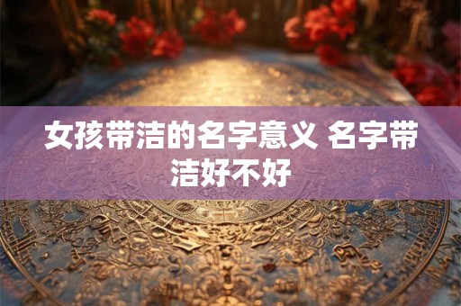 女孩带洁的名字意义 名字带洁好不好