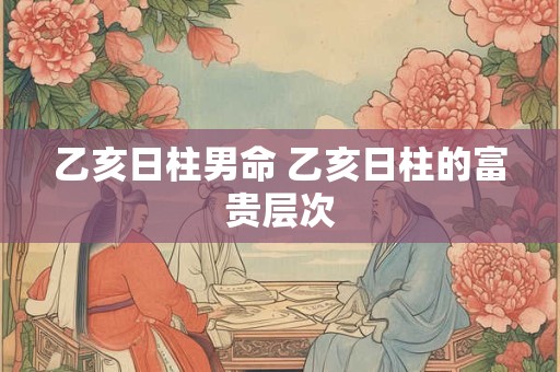 乙亥日柱男命 乙亥日柱的富贵层次