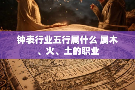 钟表行业五行属什么 属木、火、土的职业