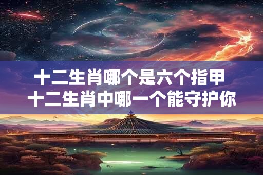 十二生肖哪个是六个指甲 十二生肖中哪一个能守护你的财运