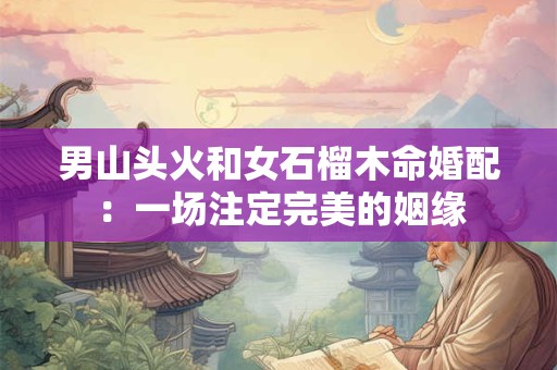 男山头火和女石榴木命婚配：一场注定完美的姻缘