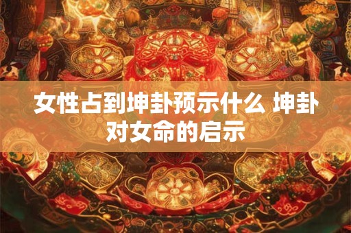 女性占到坤卦预示什么 坤卦对女命的启示