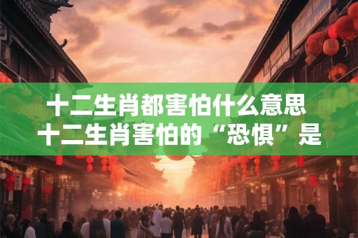 十二生肖都害怕什么意思 十二生肖害怕的“恐惧”是什么