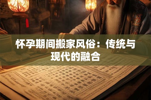 怀孕期间搬家风俗：传统与现代的融合