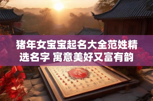 猪年女宝宝起名大全范姓精选名字 寓意美好又富有韵味！