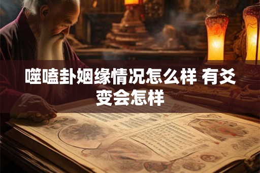 噬嗑卦姻缘情况怎么样 有爻变会怎样
