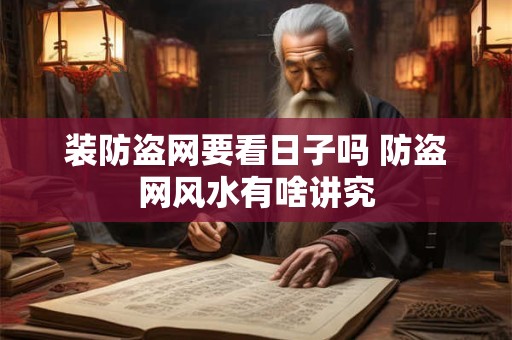 装防盗网要看日子吗 防盗网风水有啥讲究 装防盗网要看日子吗 防盗网风水有啥讲究